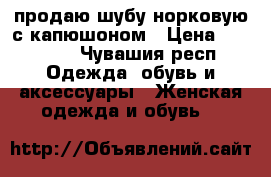 продаю шубу норковую с капюшоном › Цена ­ 20 000 - Чувашия респ. Одежда, обувь и аксессуары » Женская одежда и обувь   